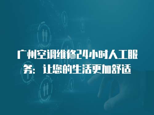 廣州空調維修24小時人工服務：讓您的生活更加舒適