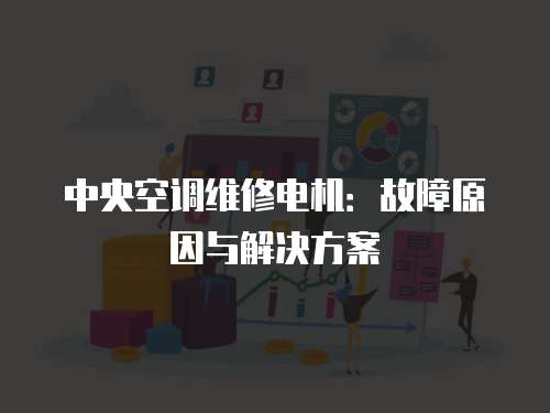 中央空調(diào)維修電機(jī)：故障原因與解決方案