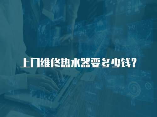  上門維修熱水器要多少錢？