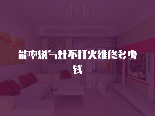 能率燃?xì)庠畈淮蚧鹁S修多少錢