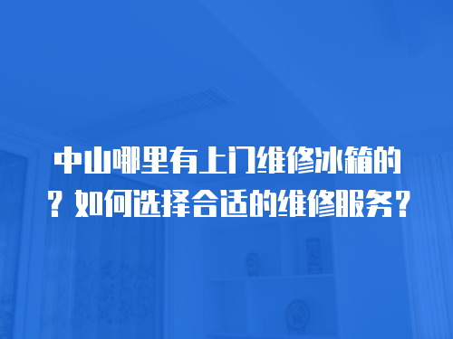 中山哪里有上門維修冰箱的？如何選擇合適的維修服務(wù)？