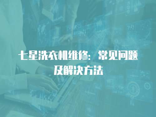 七星洗衣機(jī)維修：常見問題及解決方法