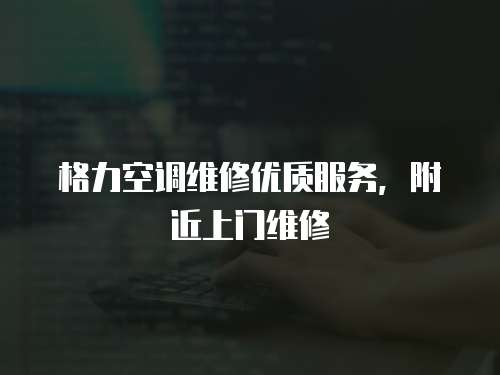  格力空調維修優質服務，附近上門維修