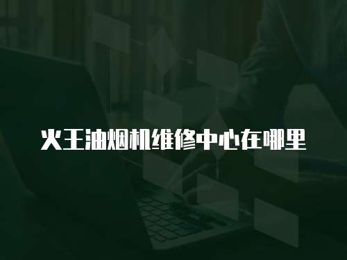 火王油煙機維修中心在哪里