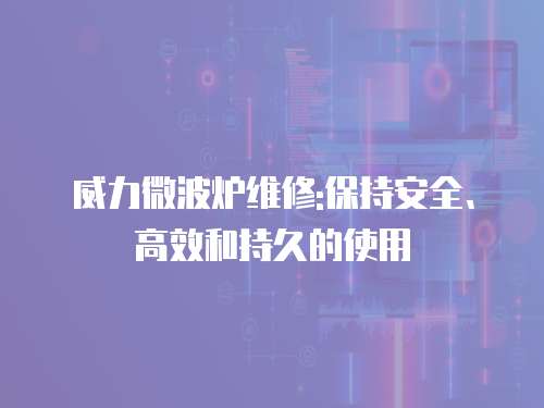 威力微波爐維修:保持安全、高效和持久的使用