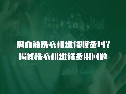 惠而浦洗衣機維修收費嗎？揭秘洗衣機維修費用問題