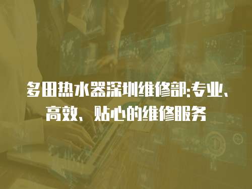 多田熱水器深圳維修部:專業、高效、貼心的維修服務