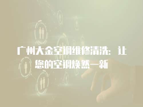 廣州大金空調維修清洗：讓您的空調煥然一新