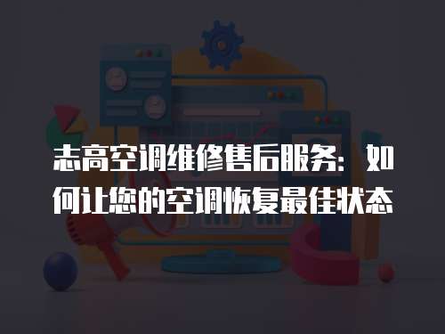 志高空調維修售后服務：如何讓您的空調恢復最佳狀態