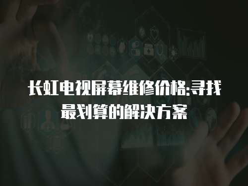 長虹電視屏幕維修價格:尋找最劃算的解決方案