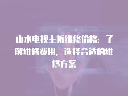 山水電視主板維修價(jià)格：了解維修費(fèi)用，選擇合適的維修方案
