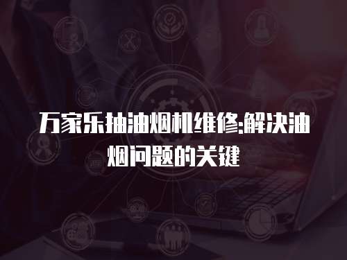 萬家樂抽油煙機(jī)維修:解決油煙問題的關(guān)鍵