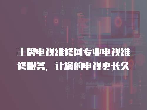 王牌電視維修網專業電視維修服務，讓您的電視更長久