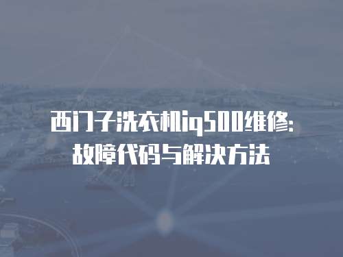 西門子洗衣機iq500維修：故障代碼與解決方法