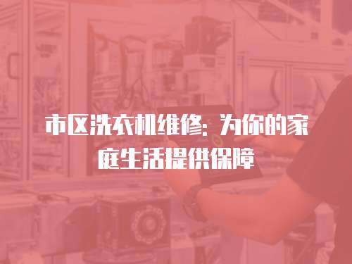 市區洗衣機維修: 為你的家庭生活提供保障