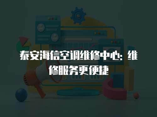 泰安海信空調維修中心: 維修服務更便捷