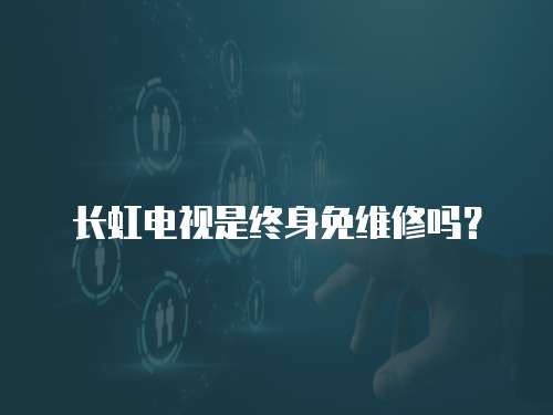 長虹電視是終身免維修嗎？