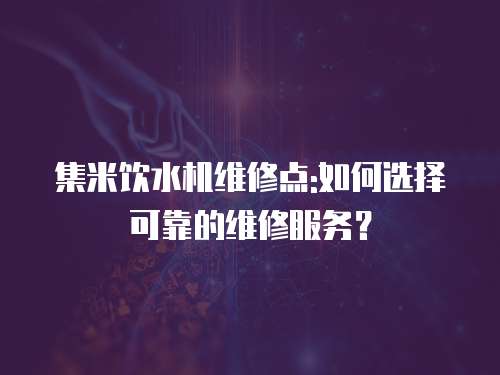 集米飲水機維修點:如何選擇可靠的維修服務？