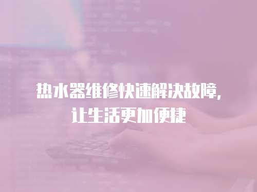 熱水器維修快速解決故障，讓生活更加便捷
