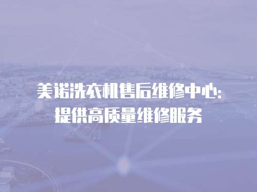 美諾洗衣機(jī)售后維修中心：提供高質(zhì)量維修服務(wù)