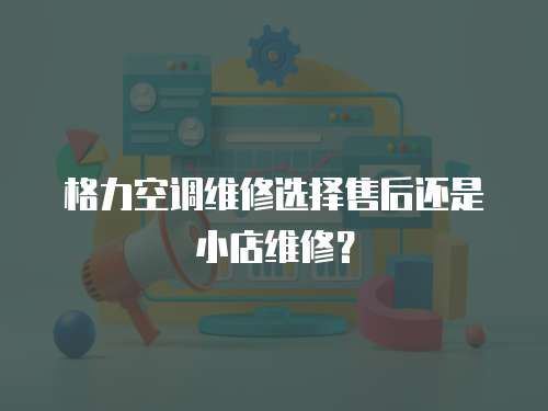 格力空調(diào)維修選擇售后還是小店維修？
