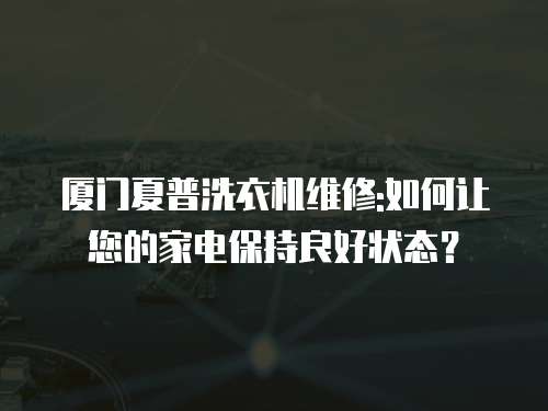 廈門夏普洗衣機維修:如何讓您的家電保持良好狀態？