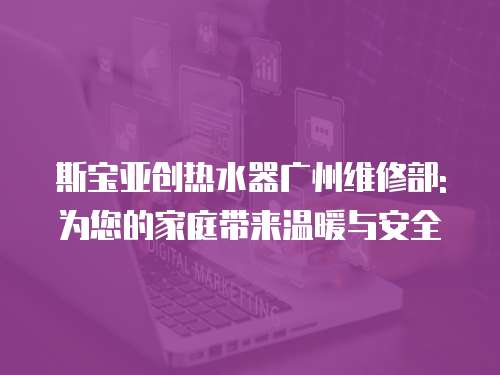 斯寶亞創熱水器廣州維修部:為您的家庭帶來溫暖與安全