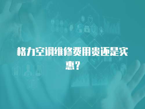 格力空調維修費用貴還是實惠？