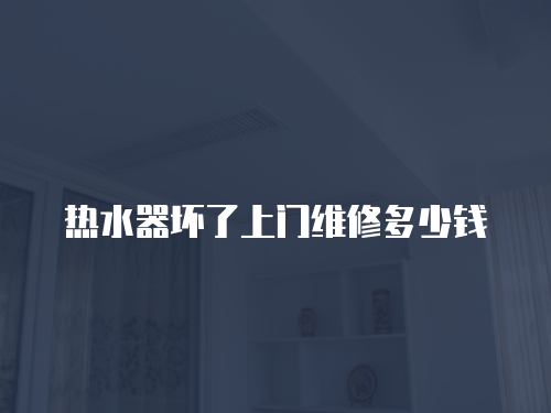 熱水器壞了上門維修多少錢