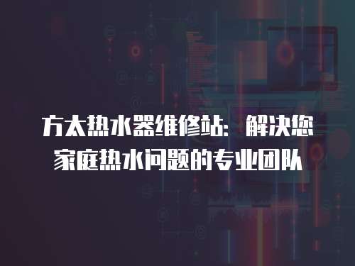 方太熱水器維修站：解決您家庭熱水問(wèn)題的專業(yè)團(tuán)隊(duì)