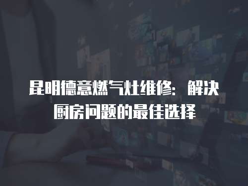 昆明德意燃氣灶維修：解決廚房問題的最佳選擇