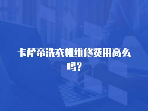 卡薩帝洗衣機維修費用高么嗎？