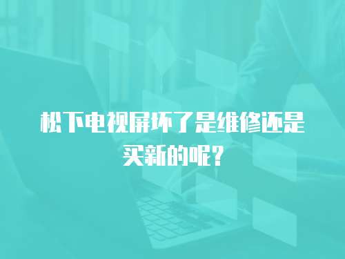 松下電視屏壞了是維修還是買新的呢？