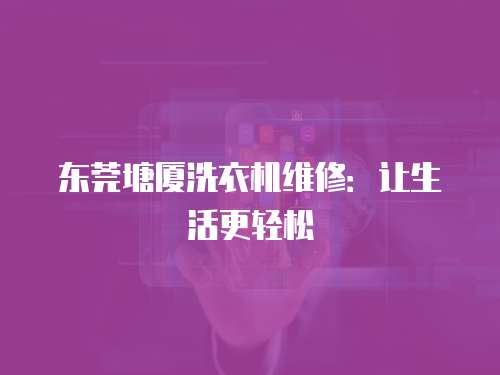 東莞塘廈洗衣機維修：讓生活更輕松