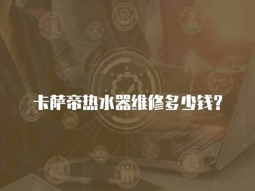 卡薩帝熱水器維修多少錢(qián)？