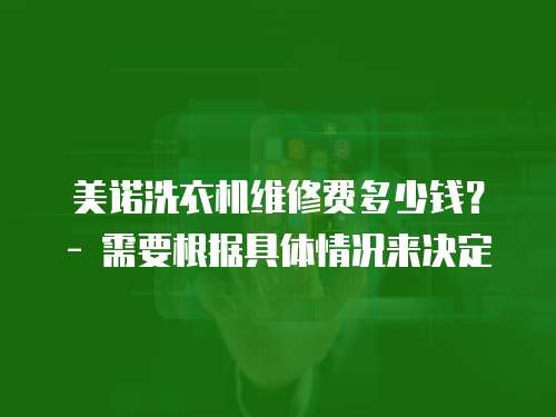 美諾洗衣機維修費多少錢？ - 需要根據具體情況來決定