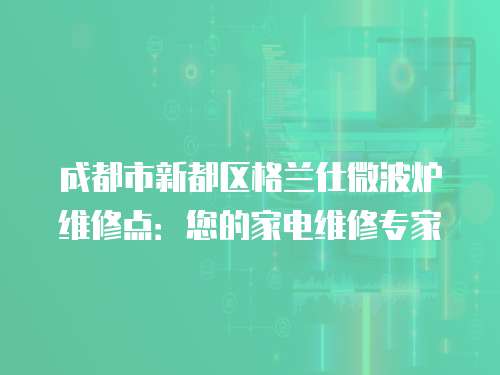 成都市新都區格蘭仕微波爐維修點：您的家電維修專家