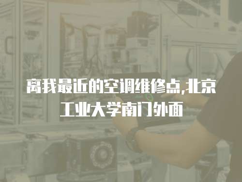 離我最近的空調(diào)維修點,北京工業(yè)大學(xué)南門外面