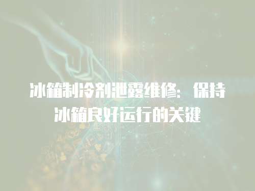 冰箱制冷劑泄露維修：保持冰箱良好運行的關鍵