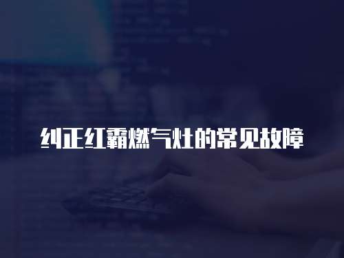 糾正紅霸燃?xì)庠畹某Ｒ?jiàn)故障