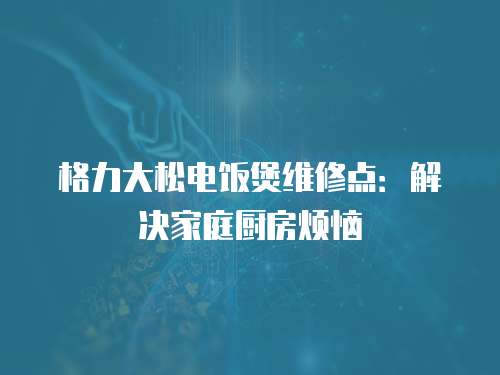 格力大松電飯煲維修點：解決家庭廚房煩惱