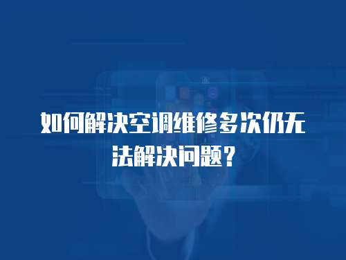 如何解決空調維修多次仍無法解決問題？