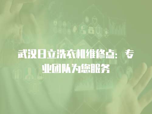 武漢日立洗衣機維修點：專業團隊為您服務
