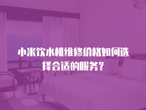 小米飲水機維修價格如何選擇合適的服務？