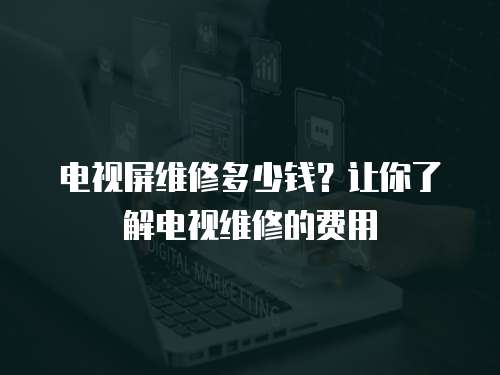 電視屏維修多少錢？讓你了解電視維修的費用
