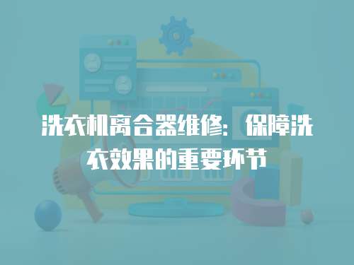 洗衣機(jī)離合器維修：保障洗衣效果的重要環(huán)節(jié)
