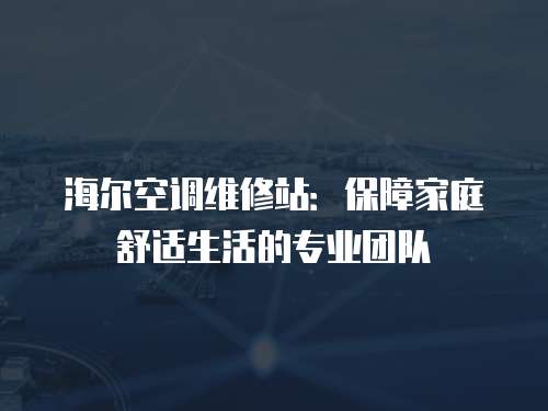 海爾空調維修站：保障家庭舒適生活的專業團隊