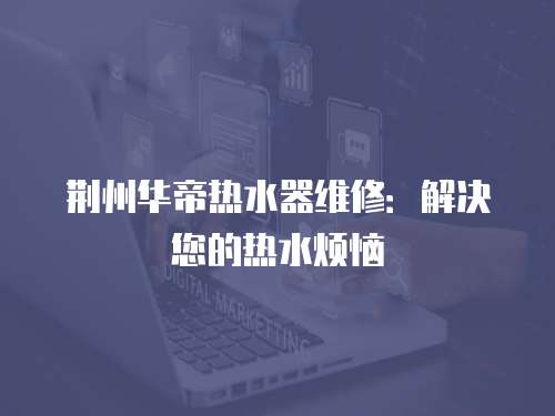 荊州華帝熱水器維修：解決您的熱水煩惱
