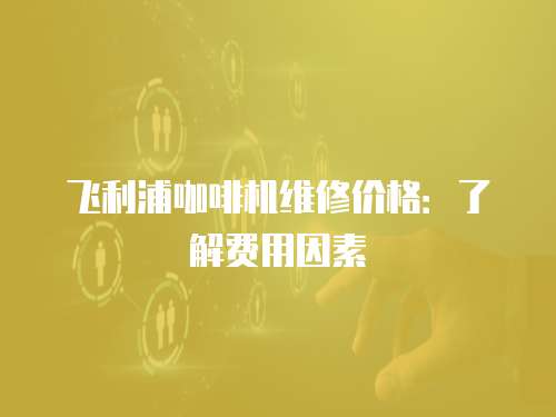飛利浦咖啡機(jī)維修價格：了解費用因素