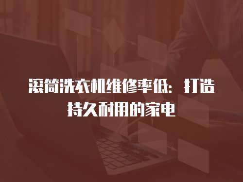 滾筒洗衣機維修率低：打造持久耐用的家電
